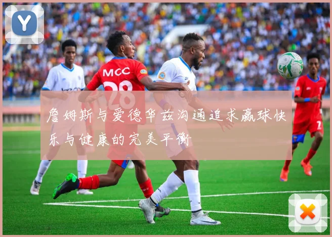 詹姆斯与爱德华兹沟通追求赢球快乐与健康的完美平衡