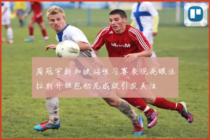 周冠宇新加坡站练习赛表现亮眼法拉利升级包初见成效引发关注