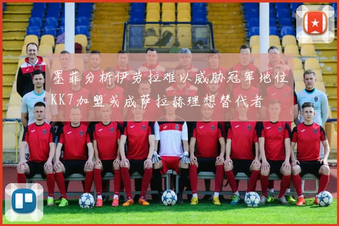 墨菲分析伊劳拉难以威胁冠军地位KK7加盟或成萨拉赫理想替代者