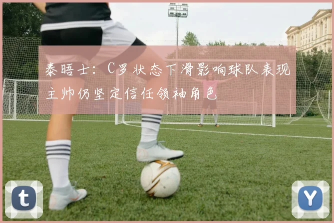 泰晤士：C罗状态下滑影响球队表现主帅仍坚定信任领袖角色