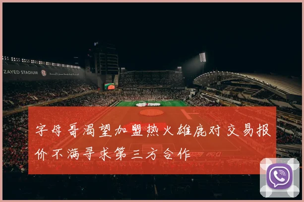字母哥渴望加盟热火雄鹿对交易报价不满寻求第三方合作