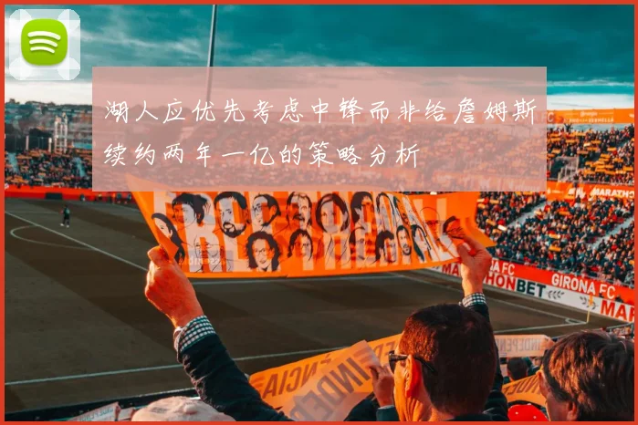 湖人应优先考虑中锋而非给詹姆斯续约两年一亿的策略分析