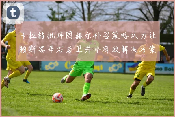 卡拉格批评图赫尔补召策略认为让赖斯客串右后卫并非有效解决方案
