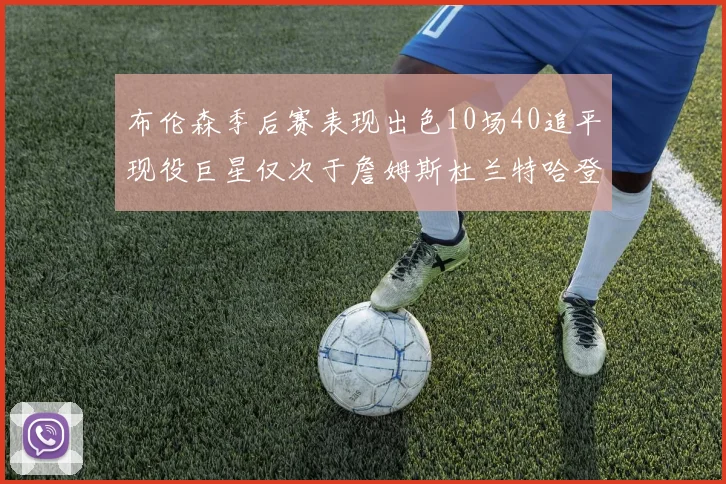 布伦森季后赛表现出色10场40追平现役巨星仅次于詹姆斯杜兰特哈登