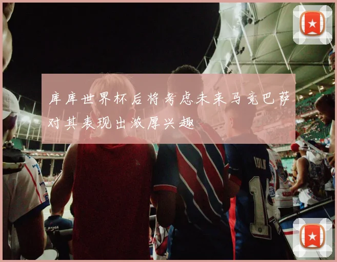 库库世界杯后将考虑未来马竞巴萨对其表现出浓厚兴趣