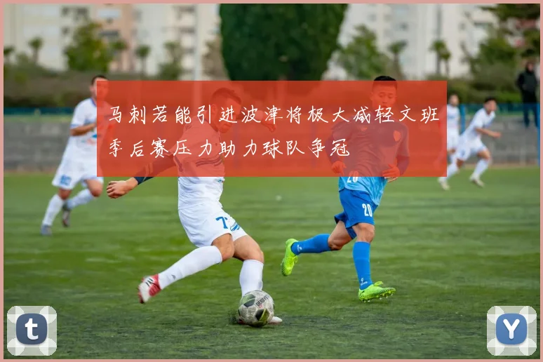 马刺若能引进波津将极大减轻文班季后赛压力助力球队争冠