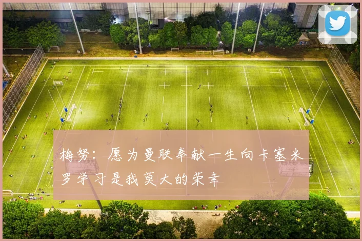 梅努：愿为曼联奉献一生向卡塞米罗学习是我莫大的荣幸