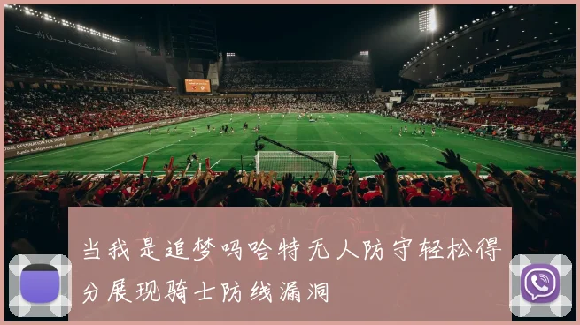 当我是追梦吗哈特无人防守轻松得分展现骑士防线漏洞