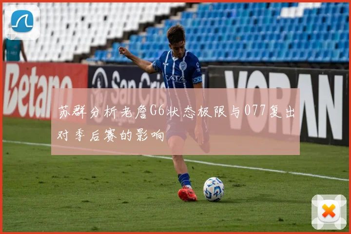 苏群分析老詹G6状态极限与077复出对季后赛的影响
