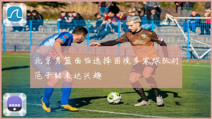 北京男篮面临选择困境多家球队对范子铭表达兴趣