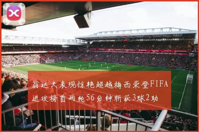 翁达夫表现惊艳超越梅西荣登FIFA进攻榜首两轮56分钟斩获3球2助