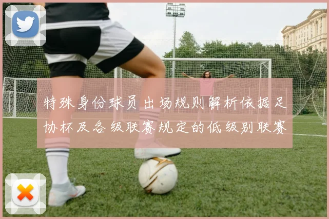 特殊身份球员出场规则解析依据足协杯及各级联赛规定的低级别联赛标准