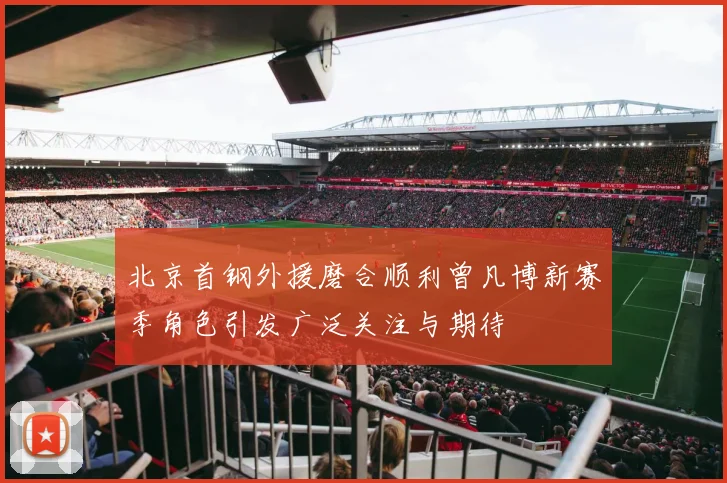 北京首钢外援磨合顺利曾凡博新赛季角色引发广泛关注与期待