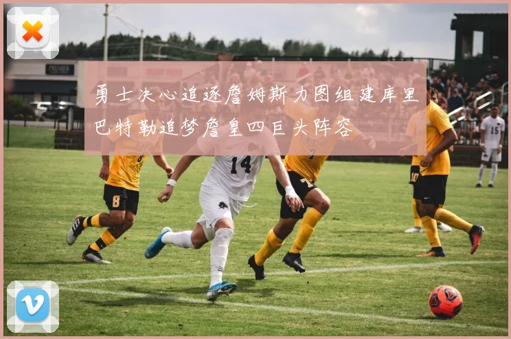 勇士决心追逐詹姆斯力图组建库里巴特勒追梦詹皇四巨头阵容