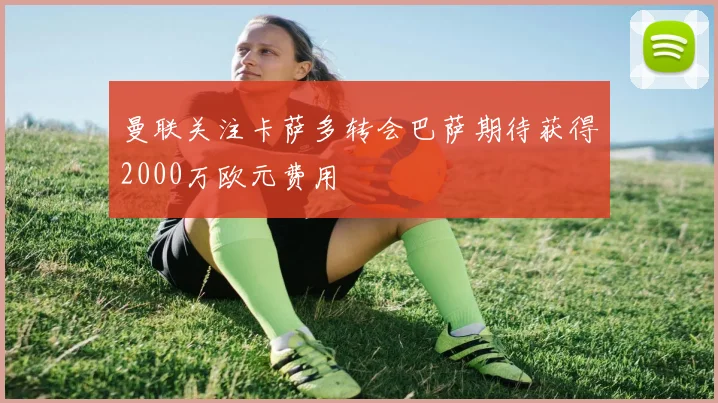 曼联关注卡萨多转会巴萨期待获得2000万欧元费用