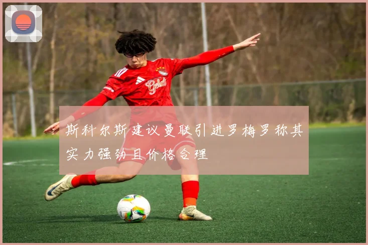 斯科尔斯建议曼联引进罗梅罗称其实力强劲且价格合理