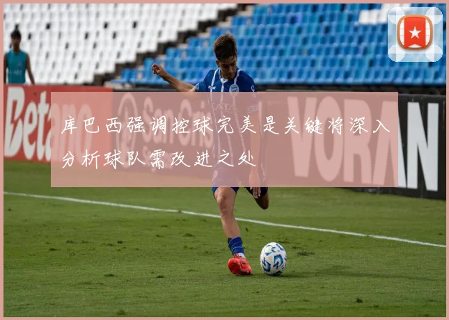 库巴西强调控球完美是关键将深入分析球队需改进之处
