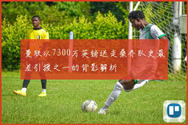 曼联以7300万英镑送走桑乔队史最差引援之一的背影解析