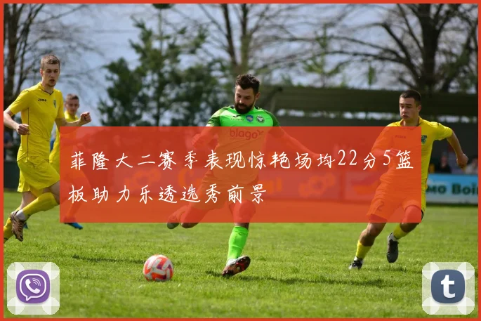 菲隆大二赛季表现惊艳场均22分5篮板助力乐透选秀前景