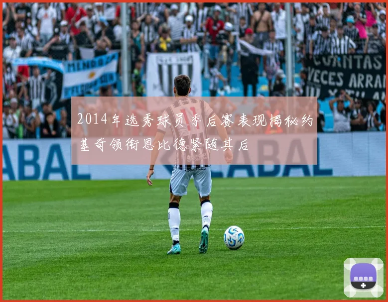 2014年选秀球员季后赛表现揭秘约基奇领衔恩比德紧随其后
