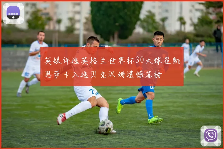 英媒评选英格兰世界杯30大球星凯恩萨卡入选贝克汉姆遗憾落榜