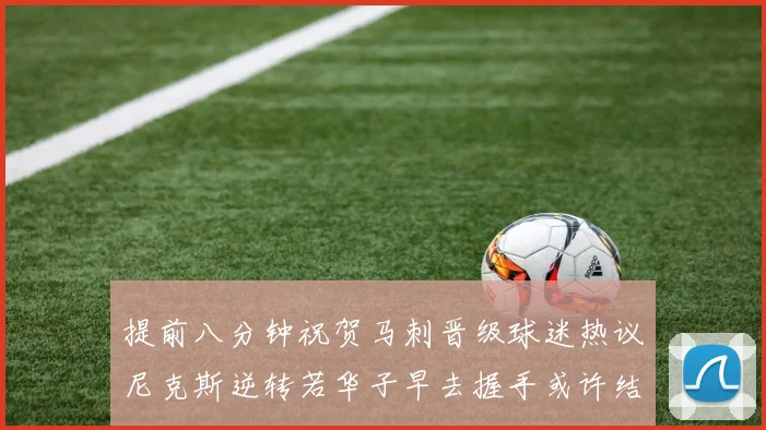 提前八分钟祝贺马刺晋级球迷热议尼克斯逆转若华子早去握手或许结果不同