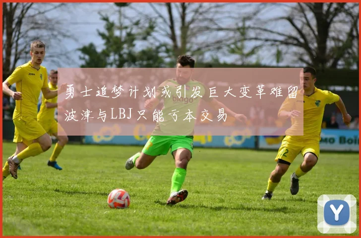 勇士追梦计划或引发巨大变革难留波津与LBJ只能亏本交易