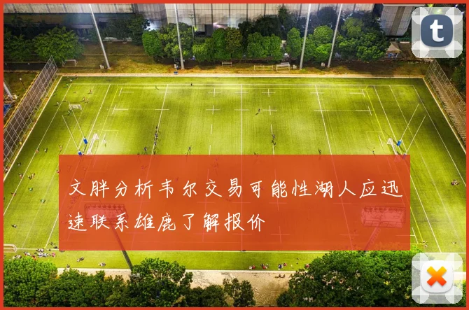 文胖分析韦尔交易可能性湖人应迅速联系雄鹿了解报价